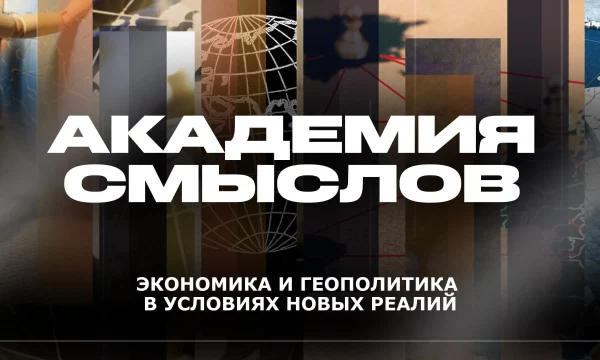 АКАДЕМИЯ СМЫСЛОВ: Экономика и геополитика в условиях новых реалий