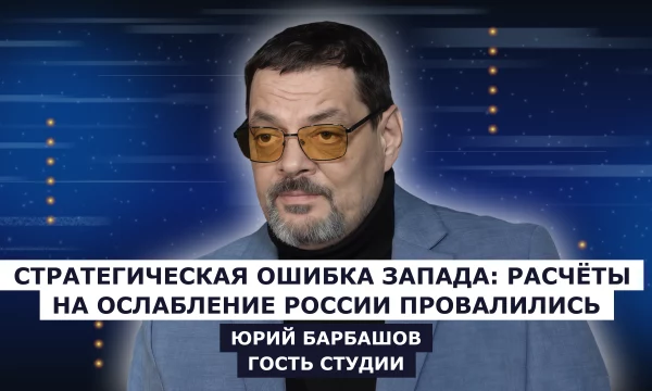 ГОСТЬ СТУДИИ: Юрий Барбашов, Стратегическая ошибка Запада: расчёты на ослабление России провалились