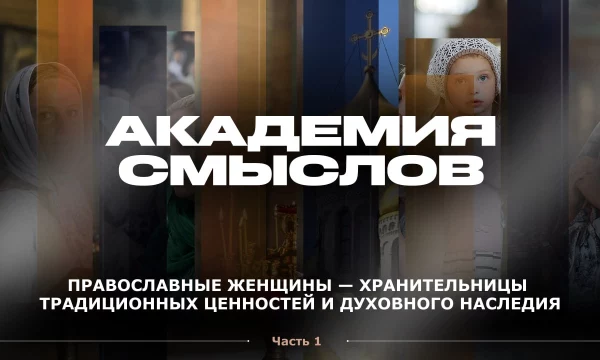 АКАДЕМИЯ СМЫСЛОВ: ЧАСТЬ 1 Православные женщины - хранительницы традиционных ценностей