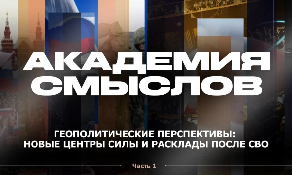 АКАДЕМИЯ СМЫСЛОВ: 1 ЧАСТЬ Геополитические перспективы: новые центры силы и расклады после СВО